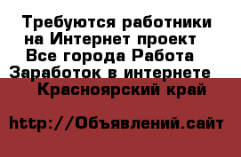 Требуются работники на Интернет-проект - Все города Работа » Заработок в интернете   . Красноярский край